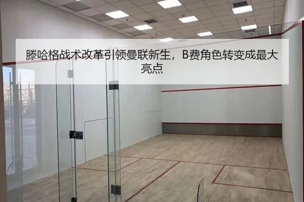 滕哈格战术改革引领曼联新生，B费角色转变成最大亮点